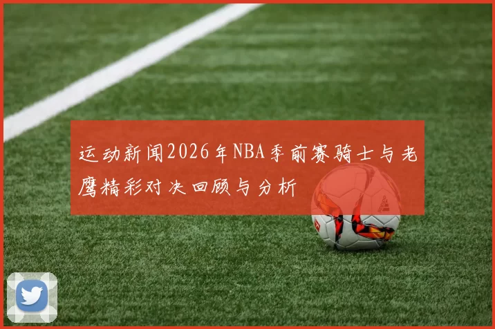 运动新闻2026年NBA季前赛骑士与老鹰精彩对决回顾与分析