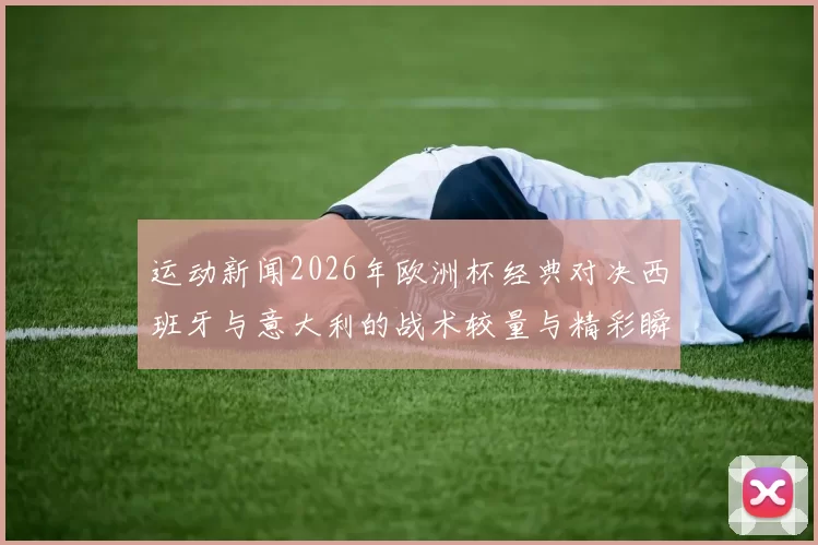 运动新闻2026年欧洲杯经典对决西班牙与意大利的战术较量与精彩瞬间回顾