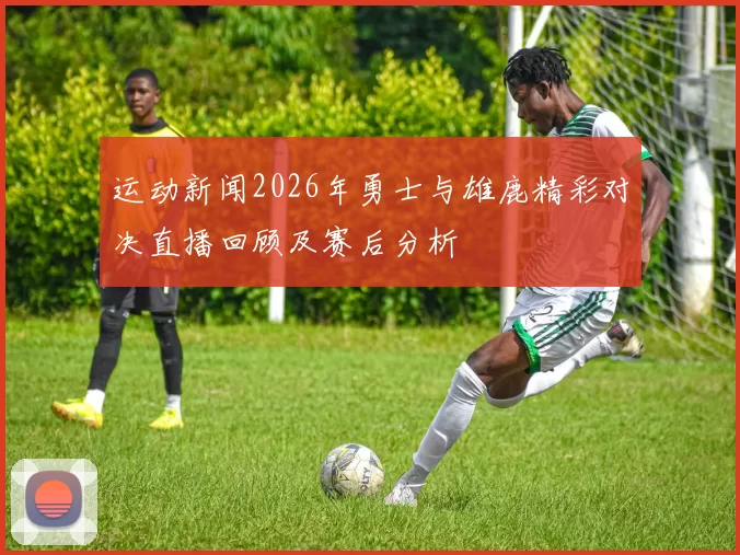 运动新闻2026年勇士与雄鹿精彩对决直播回顾及赛后分析