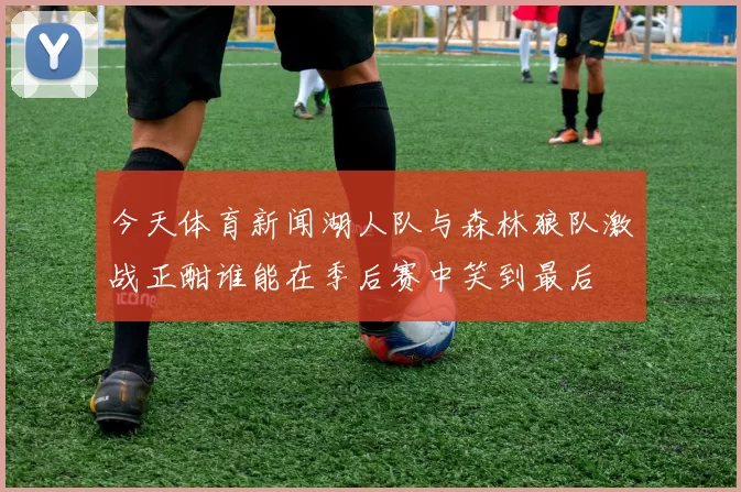 今天体育新闻湖人队与森林狼队激战正酣谁能在季后赛中笑到最后
