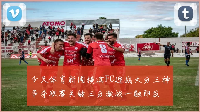 今天体育新闻横滨FC迎战大分三神争夺联赛关键三分激战一触即发