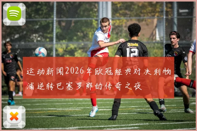 运动新闻2026年欧冠经典对决利物浦逆转巴塞罗那的传奇之夜