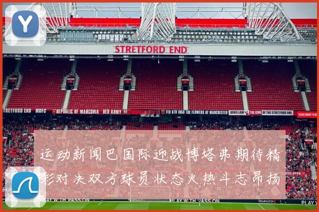 运动新闻巴国际迎战博塔弗期待精彩对决双方球员状态火热斗志昂扬