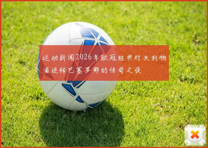 运动新闻2026年欧冠经典对决利物浦逆转巴塞罗那的传奇之夜