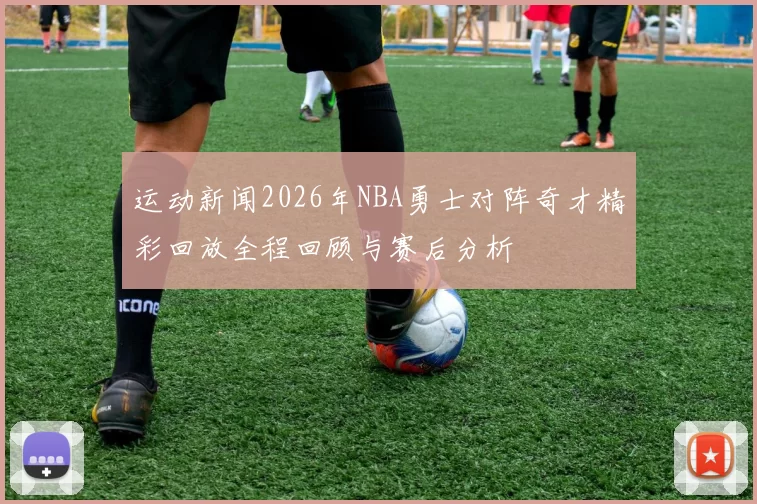 运动新闻2026年NBA勇士对阵奇才精彩回放全程回顾与赛后分析